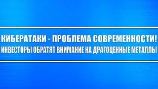 Кибератаки- проблема современности! И, почему инвесторы обратят внимание на драгоценные металлы?!