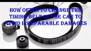 How often to change the timing belt of the car to avoid irreparable damages.