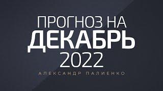 Прогноз на Декабрь 2022 года. Александр Палиенко.