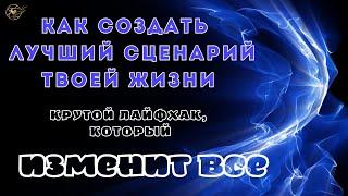 Как создать лучший сценарий твоей жизни. Один лайфхак, который изменит ВСЁ!