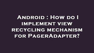 Android : How do I implement view recycling mechanism for PagerAdapter?