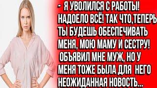 Я уволился с работы! Надоело всё! Так что, теперь ты будешь обеспечивать меня, мою маму и сестру.