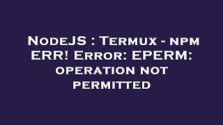 NodeJS : Termux - npm ERR! Error: EPERM: operation not permitted