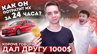 КОРОЧЕ ГОВОРЯ, ДАЛ ДРУГУ 1000$ *как он потратит их за 24 часа?*