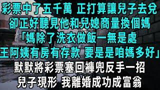 彩票中了五千萬 正打算讓兒子去兌，卻正好聽見他和兒媳商量換個媽，王阿姨沒丈夫 有存款要是是咱媽就好了，媽除了洗衣做飯一無是處，默默將彩票塞回褲兜反手一招，兒子現形 我離婚成功獨自瀟灑#小說#爽文#情感