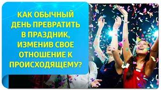 Как обычный день превратить в праздник, изменив свое отношение к происходящему?