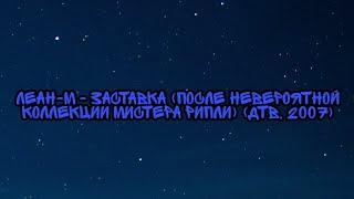 Леан-М - Заставка (После Невероятной Коллекции Мистера Рипли) (ДТВ, 2007)