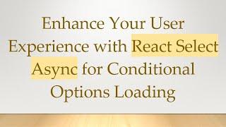 Enhance Your User Experience with React Select Async for Conditional Options Loading