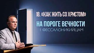 18. Как жить со Христом «На пороге вечности» - Василий Костюкевич  — 1 Фес. 5:9-11