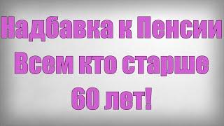 Надбавка к Пенсии Всем кто старше 60 лет!