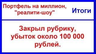 Портфель на миллион, "реалити-шоу", Итоги. Убыток около 100 т.р. Закрываю рубрику.