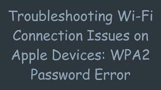 Troubleshooting Wi-Fi Connection Issues on Apple Devices: WPA2 Password Error