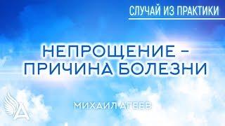 НЕПРОЩЕНИЕ - ПРИЧИНА БОЛЕЗНИ. Случай из практики #15 – Михаил Агеев