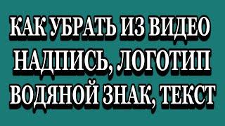 КАК УБРАТЬ ИЗ ВИДЕО ЛОГОТИП, ВОДЯНОЙ ЗНАК, НАДПИСЬ