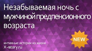 Незабываемая ночь с мужчиной предпенсионного возраста | Эротические рассказы