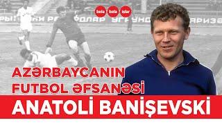 "Azərbaycanın Pelesi" adlandırılan Anatoli Banişevski...