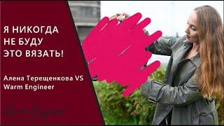 Я НИКОГДА НЕ БУДУ ЭТО ВЯЗАТЬ / Алена Терещенкова VS Warm Engineer