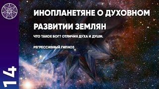 #14 Инопланетяне о духовном развитии землян. Что такое Бог? Отличия Духа и Души. Регрессивный гипноз