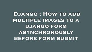 Django : How to add multiple images to a django form asynchronously before form submit