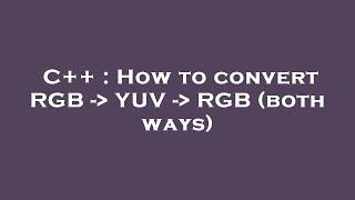 C++ : How to convert RGB -  YUV -  RGB (both ways)