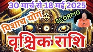 वृश्चिक राशि ll पिशाच योग ll 30 मार्च से 18 मई 2025 ll SCORPIO