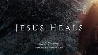 Jesus Heals | Instrumental Worship Music | While You Pray