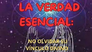 LA VERDAD ESENCIAL: NO OLVIDAR SU VÍNCULO DIVINO