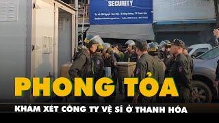 Hàng trăm cảnh sát phong tỏa, khám xét công ty vệ sĩ ở Thanh Hóa