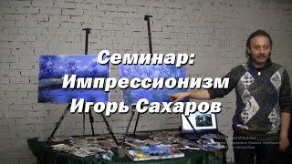 Семинар - Импрессионизм. - Игорь Сахаров. Как научиться рисовать маслом в стиле импрессионизма