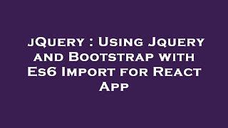 jQuery : Using Jquery and Bootstrap with Es6 Import for React App