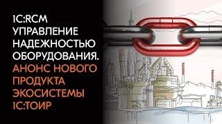 1С:RCM Управление надежностью оборудования. Анонс нового продукта экосистемы 1С:ТОИР