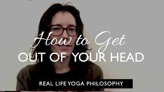 Real life yoga philosophy: How To Get Out Of Your Head