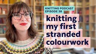 A Beginner's Experience Knitting Stranded Colourwork | KNITTING PODCAST | Episode 38