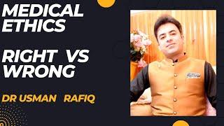 MEDICAL ETHICS,  THE  RIGHT VS WRONG I DR USMAN RAFIQ