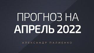 Прогноз на Апрель 2022 года. Александр Палиенко.