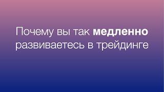 Почему вы так медленно развиваетесь в трейдинге