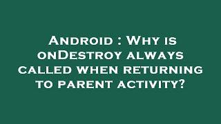 Android : Why is onDestroy always called when returning to parent activity?