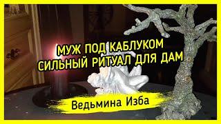МУЖ ПОД КАБЛУКОМ. СИЛЬНЫЙ РИТУАЛ ДЛЯ ДАМ. #ВЕДЬМИНАИЗБА ▶️ #МАГИЯ