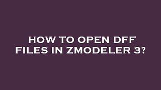 How to open dff files in zmodeler 3?