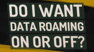 Do I want data roaming on or off?